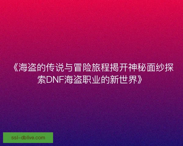 《海盗的传说与冒险旅程揭开神秘面纱探索DNF海盗职业的新世界》