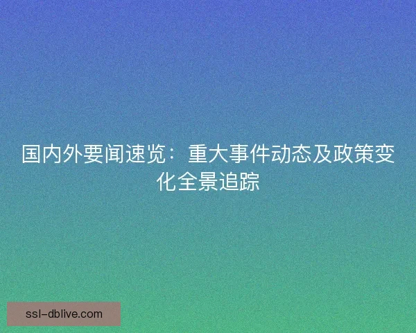 国内外要闻速览：重大事件动态及政策变化全景追踪