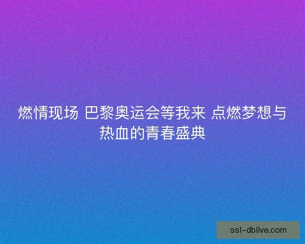 燃情现场 巴黎奥运会等我来 点燃梦想与热血的青春盛典