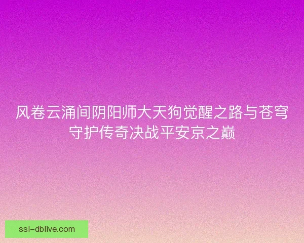 风卷云涌间阴阳师大天狗觉醒之路与苍穹守护传奇决战平安京之巅