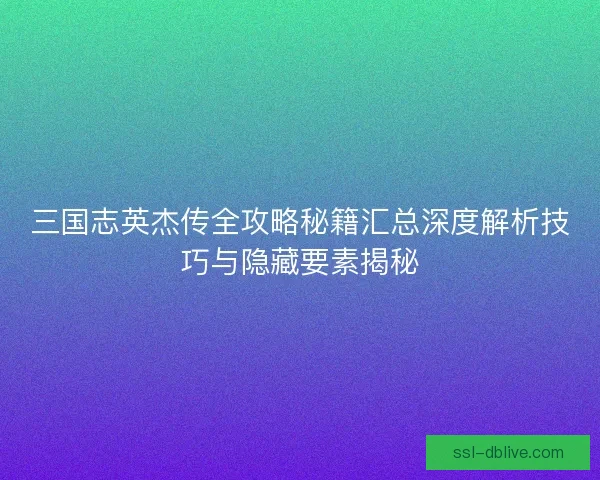 三国志英杰传全攻略秘籍汇总深度解析技巧与隐藏要素揭秘