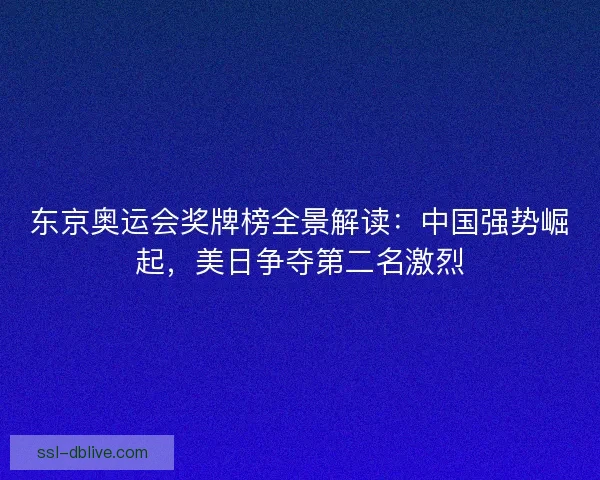 东京奥运会奖牌榜全景解读：中国强势崛起，美日争夺第二名激烈