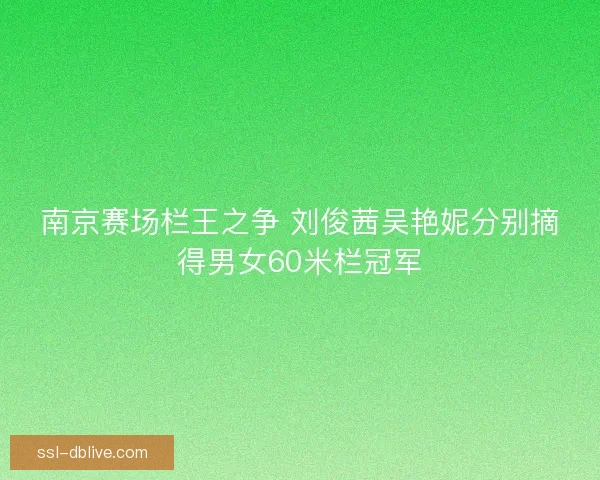 南京赛场栏王之争 刘俊茜吴艳妮分别摘得男女60米栏冠军